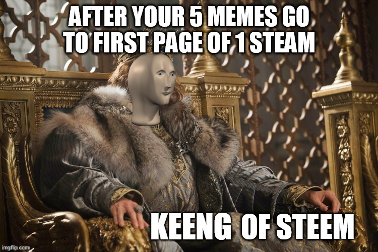 (no taitle) | AFTER YOUR 5 MEMES GO TO FIRST PAGE OF 1 STEAM; OF STEEM | image tagged in keeng | made w/ Imgflip meme maker