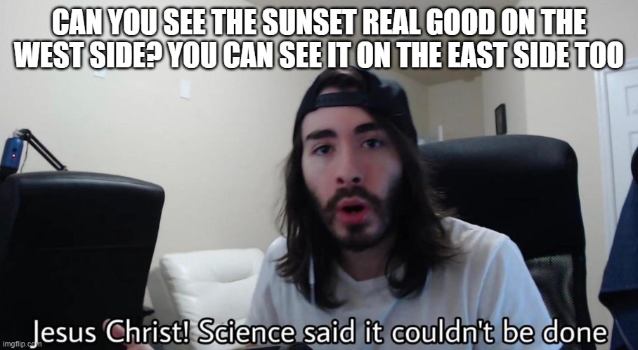 Jesus Christ Science Said It Couldn't be done | CAN YOU SEE THE SUNSET REAL GOOD ON THE WEST SIDE? YOU CAN SEE IT ON THE EAST SIDE TOO | image tagged in jesus christ science said it couldn't be done | made w/ Imgflip meme maker