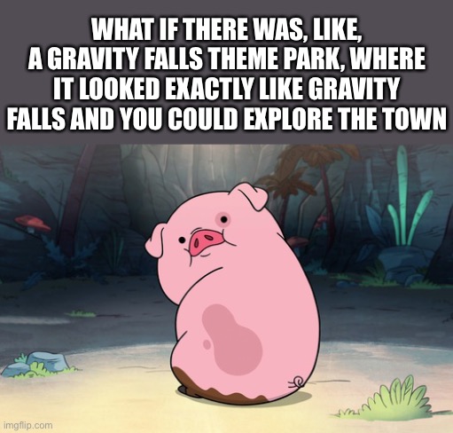 YES | WHAT IF THERE WAS, LIKE, A GRAVITY FALLS THEME PARK, WHERE IT LOOKED EXACTLY LIKE GRAVITY FALLS AND YOU COULD EXPLORE THE TOWN | image tagged in gravity falls pig,gravity falls,pig,waddles,theme park,shut up and take my money | made w/ Imgflip meme maker
