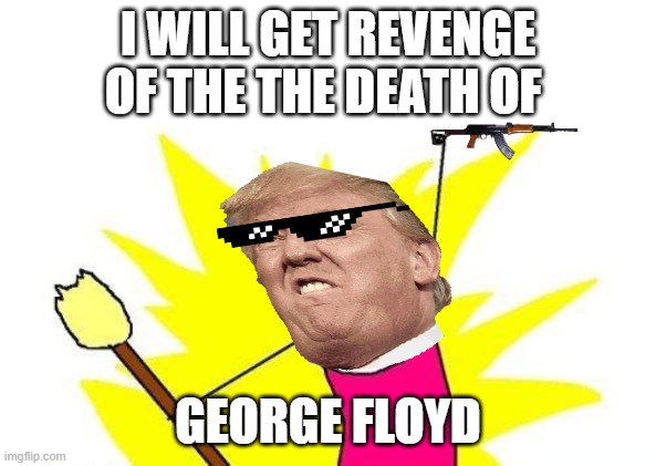 X All The Y Meme | I WILL GET REVENGE OF THE THE DEATH OF; GEORGE FLOYD | image tagged in memes,x all the y | made w/ Imgflip meme maker