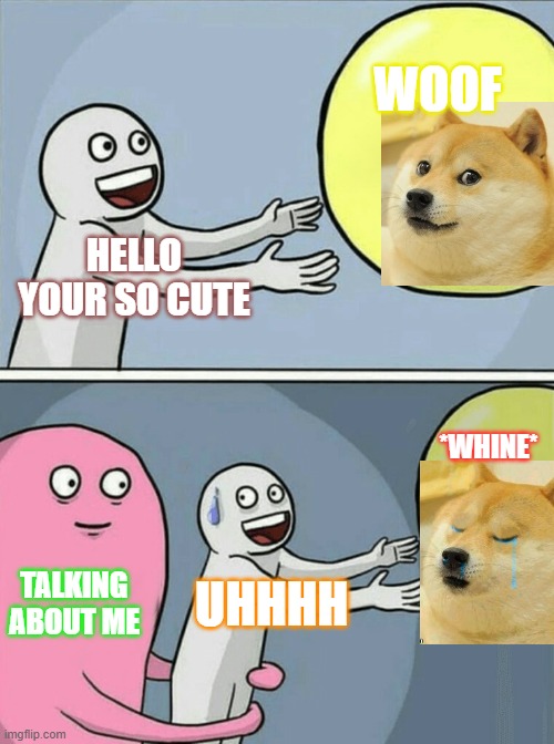 Running Away Balloon | WOOF; HELLO YOUR SO CUTE; *WHINE*; TALKING ABOUT ME; UHHHH | image tagged in memes,running away balloon | made w/ Imgflip meme maker