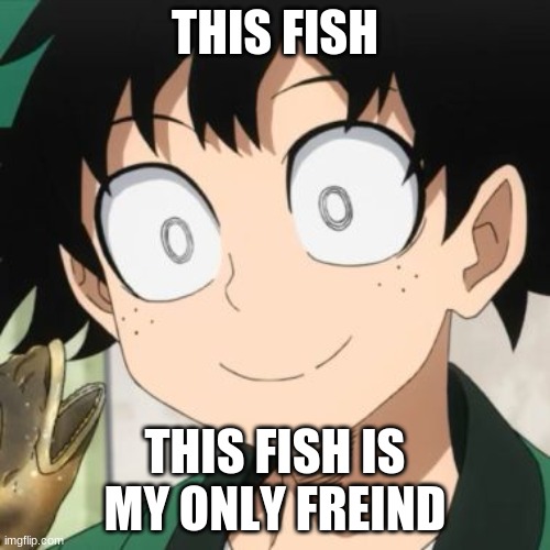 Triggered Deku | THIS FISH; THIS FISH IS MY ONLY FREIND | image tagged in triggered deku | made w/ Imgflip meme maker