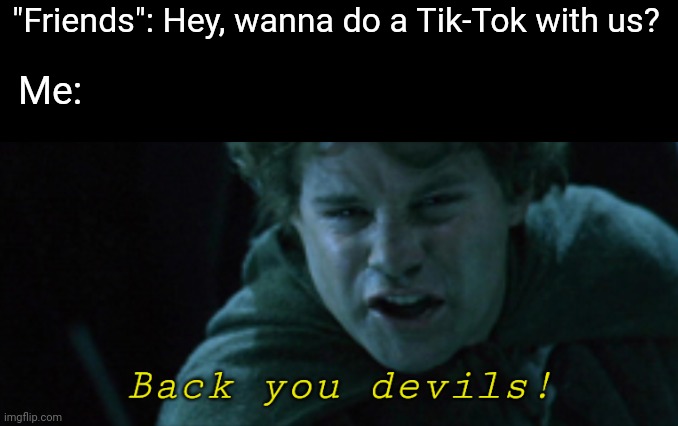 They are the Cringegûl... they were once men... but one by one they fell into shadow. | "Friends": Hey, wanna do a Tik-Tok with us? Me: | image tagged in back you devils | made w/ Imgflip meme maker