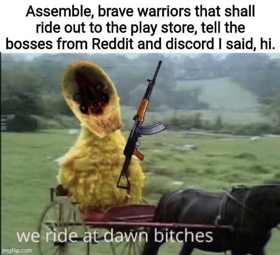 We ride at dawn | Assemble, brave warriors that shall ride out to the play store, tell the bosses from Reddit and discord I said, hi. | image tagged in we ride at dawn bitches | made w/ Imgflip meme maker