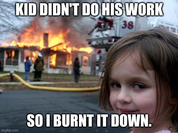 Disaster Girl Meme | KID DIDN'T DO HIS WORK; SO I BURNT IT DOWN. | image tagged in memes,disaster girl | made w/ Imgflip meme maker