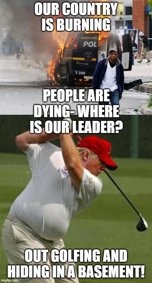 OUR COUNTRY IS BURNING; PEOPLE ARE DYING- WHERE IS OUR LEADER? OUT GOLFING AND HIDING IN A BASEMENT! | image tagged in riot,trump golf gut | made w/ Imgflip meme maker