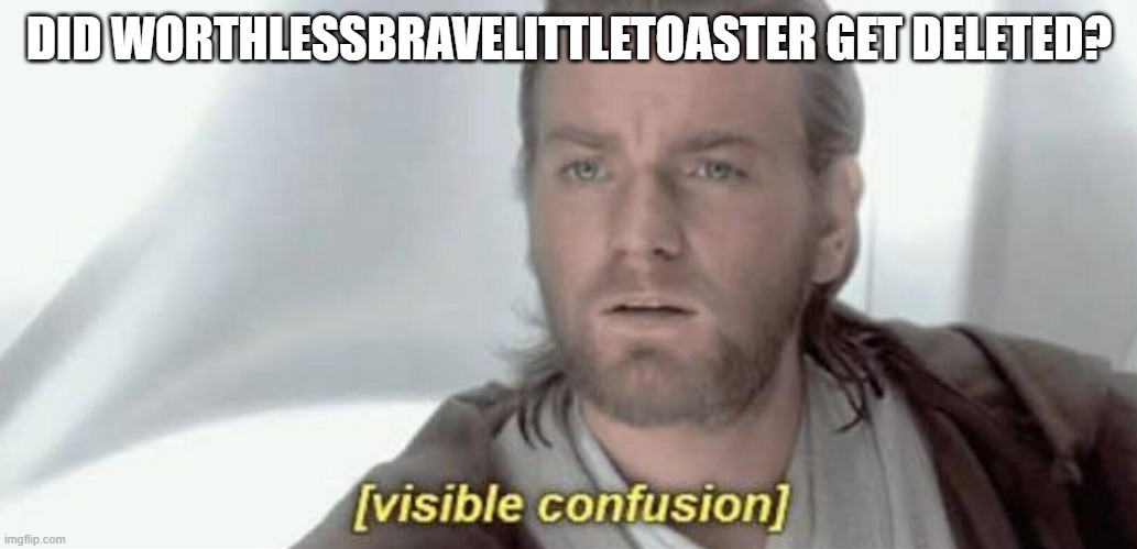 Visible Confusion | DID WORTHLESSBRAVELITTLETOASTER GET DELETED? | image tagged in visible confusion | made w/ Imgflip meme maker
