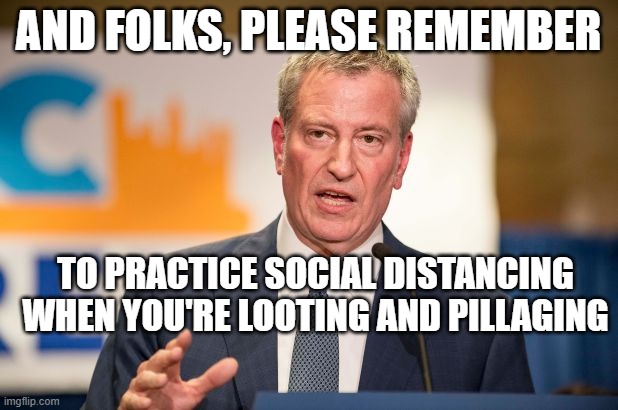 Social Distancing is a must! | AND FOLKS, PLEASE REMEMBER; TO PRACTICE SOCIAL DISTANCING WHEN YOU'RE LOOTING AND PILLAGING | image tagged in bill deblasio,social distancing,looting,rioting | made w/ Imgflip meme maker