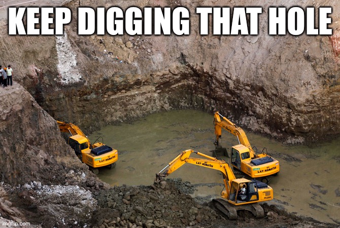 Keep Digging | KEEP DIGGING THAT HOLE | image tagged in keep digging | made w/ Imgflip meme maker