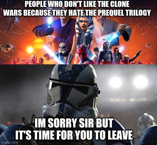 Clone Wars is the Best! | PEOPLE WHO DON'T LIKE THE CLONE WARS BECAUSE THEY HATE THE PREQUEL TRILOGY; IM SORRY SIR BUT IT'S TIME FOR YOU TO LEAVE | image tagged in star wars,clone wars,prequel memes | made w/ Imgflip meme maker