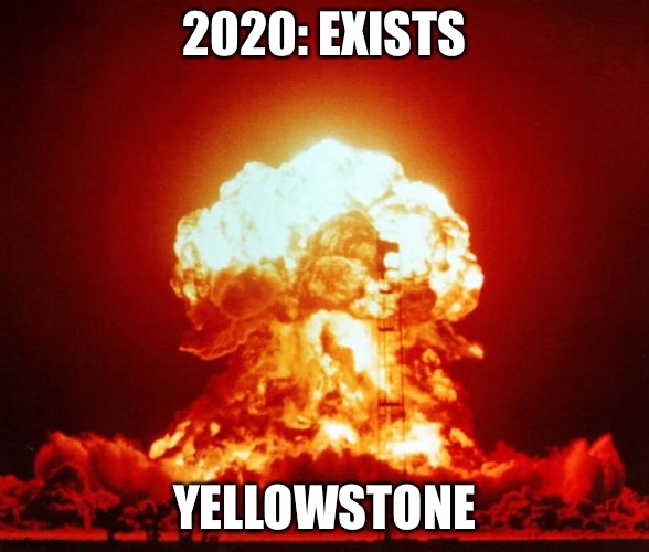 2020 | 2020: EXISTS; YELLOWSTONE | image tagged in nuke | made w/ Imgflip meme maker