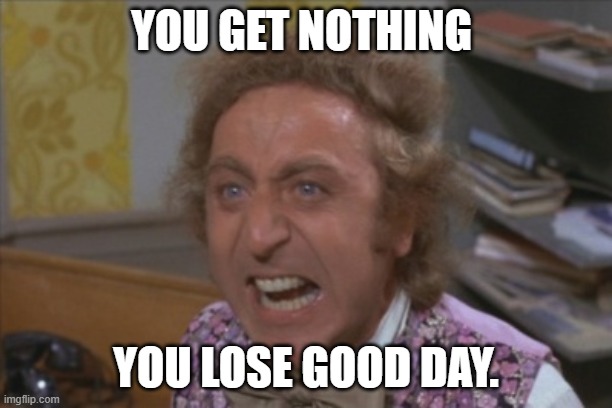 Angry Willy Wonka | YOU GET NOTHING; YOU LOSE GOOD DAY. | image tagged in angry willy wonka | made w/ Imgflip meme maker
