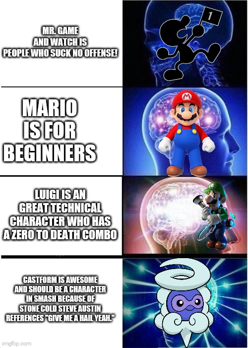 Expanding Brain Meme | MR. GAME AND WATCH IS PEOPLE WHO SUCK NO OFFENSE! MARIO IS FOR BEGINNERS; LUIGI IS AN GREAT TECHNICAL CHARACTER WHO HAS A ZERO TO DEATH COMBO; CASTFORM IS AWESOME AND SHOULD BE A CHARACTER IN SMASH BECAUSE OF STONE COLD STEVE AUSTIN REFERENCES "GIVE ME A HAIL YEAH." | image tagged in memes,expanding brain | made w/ Imgflip meme maker