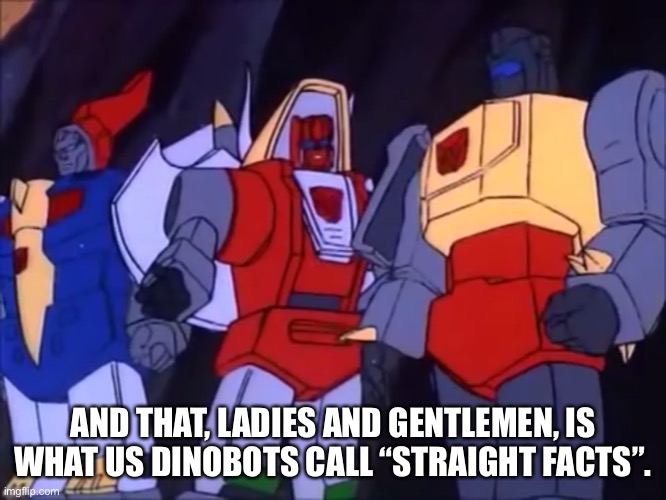 Slag Doesn’t Fool Around | AND THAT, LADIES AND GENTLEMEN, IS WHAT US DINOBOTS CALL “STRAIGHT FACTS”. | image tagged in slag doesnt fool around | made w/ Imgflip meme maker