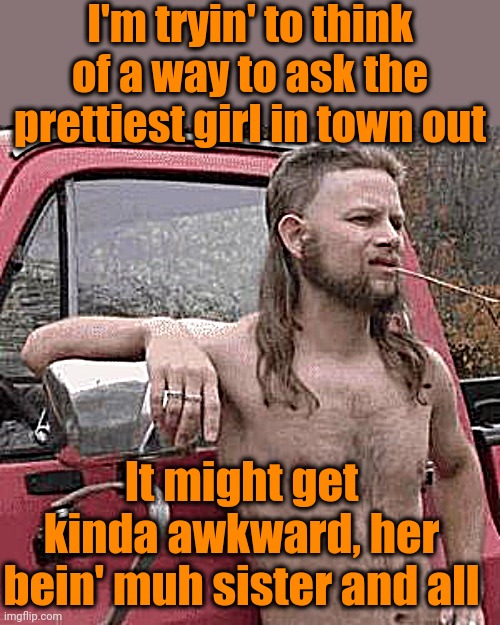 Y'all might be a redneck if. . . | I'm tryin' to think of a way to ask the prettiest girl in town out; It might get kinda awkward, her bein' muh sister and all | image tagged in you might be a redneck if | made w/ Imgflip meme maker