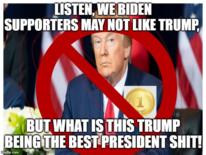 A biden supporter's feelings about trump being called the best president ever.... | LISTEN, WE BIDEN SUPPORTERS MAY NOT LIKE TRUMP, BUT WHAT IS THIS TRUMP BEING THE BEST PRESIDENT SHIT! | image tagged in donald trump,biden,political meme,politics | made w/ Imgflip meme maker