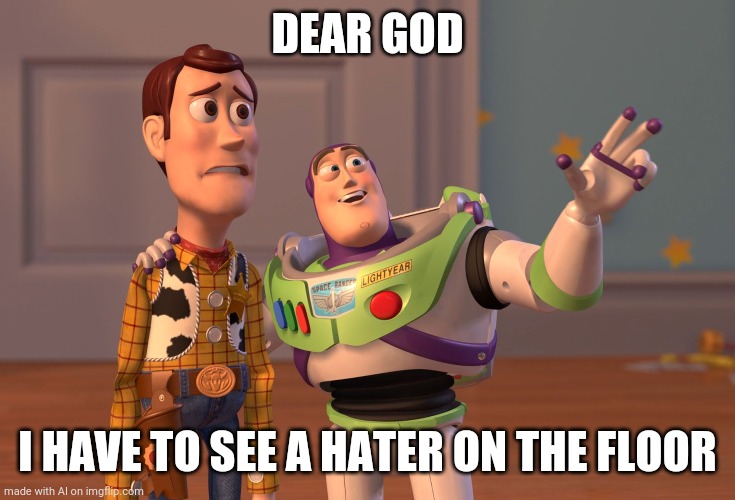 Hater! (LOL!!) | DEAR GOD; I HAVE TO SEE A HATER ON THE FLOOR | image tagged in memes,x x everywhere,haters gonna hate,funny,god | made w/ Imgflip meme maker