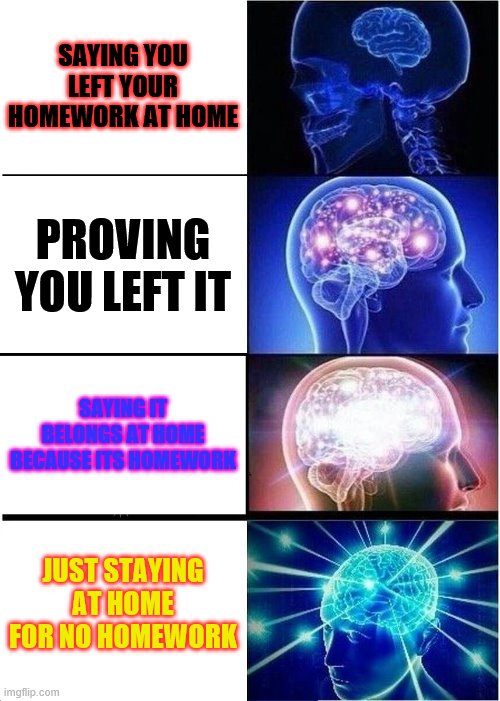 Expanding Brain | SAYING YOU LEFT YOUR HOMEWORK AT HOME; PROVING YOU LEFT IT; SAYING IT BELONGS AT HOME BECAUSE ITS HOMEWORK; JUST STAYING AT HOME FOR NO HOMEWORK | image tagged in memes,expanding brain | made w/ Imgflip meme maker