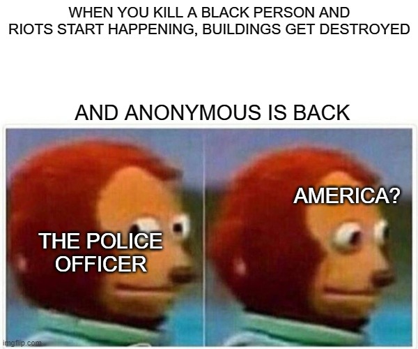Please don't ban me | WHEN YOU KILL A BLACK PERSON AND RIOTS START HAPPENING, BUILDINGS GET DESTROYED; AND ANONYMOUS IS BACK; AMERICA? THE POLICE OFFICER | image tagged in memes,monkey puppet | made w/ Imgflip meme maker