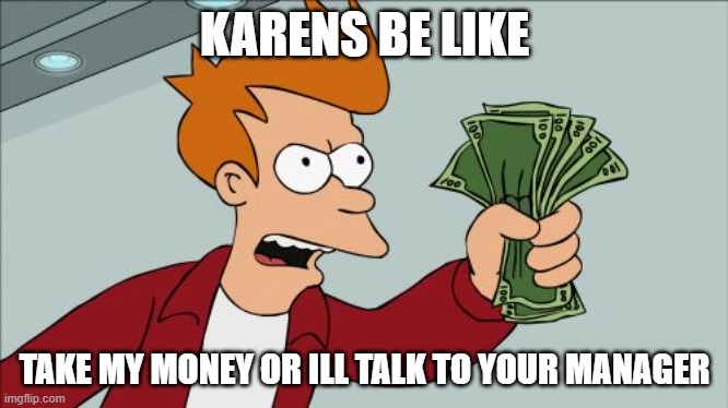 Shut Up And Take My Money Fry Meme | KARENS BE LIKE; TAKE MY MONEY OR ILL TALK TO YOUR MANAGER | image tagged in memes,shut up and take my money fry | made w/ Imgflip meme maker