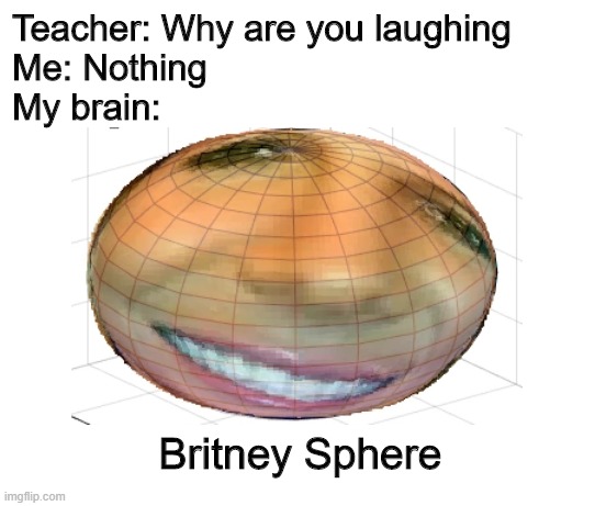 britney sphere | Teacher: Why are you laughing
Me: Nothing
My brain:; Britney Sphere | image tagged in funny | made w/ Imgflip meme maker