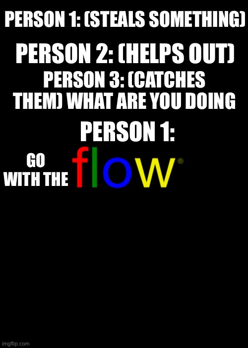 flow | PERSON 2: (HELPS OUT); PERSON 1: (STEALS SOMETHING); PERSON 3: (CATCHES THEM) WHAT ARE YOU DOING; PERSON 1:; GO WITH THE | image tagged in flow | made w/ Imgflip meme maker