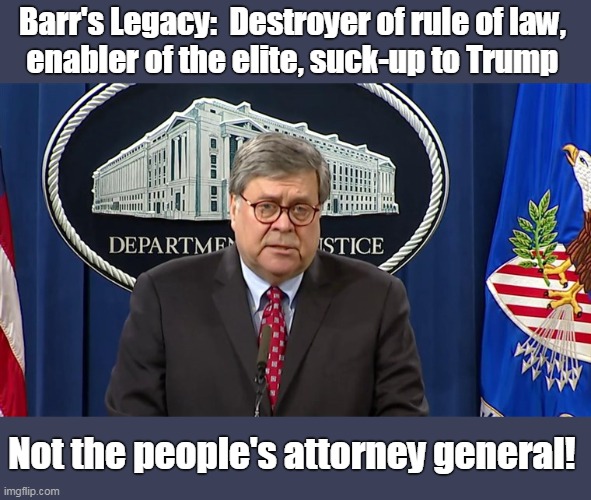 Brown noser Barr anti-justice, pro-Trump. | Barr's Legacy:  Destroyer of rule of law, 
enabler of the elite, suck-up to Trump; Not the people's attorney general! | image tagged in barr,arse licker,violates rule of law,desires power and prestige,not helping americans,sad little man | made w/ Imgflip meme maker