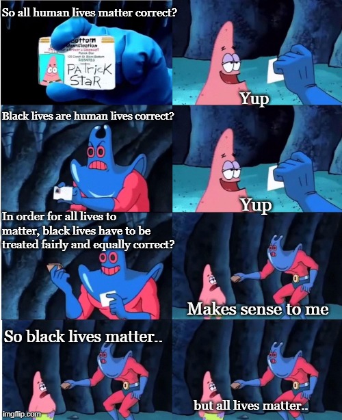 blm | So all human lives matter correct? Yup; Black lives are human lives correct? Yup; In order for all lives to matter, black lives have to be treated fairly and equally correct? Makes sense to me; So black lives matter.. but all lives matter.. | image tagged in patrick star and man ray,blm,black lives matter | made w/ Imgflip meme maker