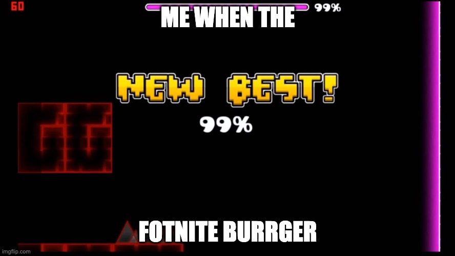 geometry dash fail 99% | ME WHEN THE; FOTNITE BURRGER | image tagged in geometry dash fail 99 | made w/ Imgflip meme maker