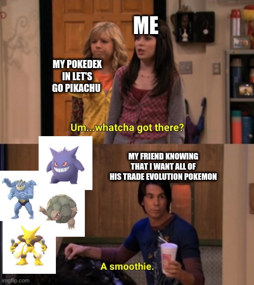 a smoothie | ME; MY POKEDEX IN LET'S GO PIKACHU; MY FRIEND KNOWING THAT I WANT ALL OF HIS TRADE EVOLUTION POKEMON | image tagged in pokemon,funny | made w/ Imgflip meme maker