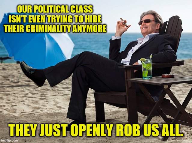 OUR POLITICAL CLASS ISN'T EVEN TRYING TO HIDE THEIR CRIMINALITY ANYMORE THEY JUST OPENLY ROB US ALL. | made w/ Imgflip meme maker