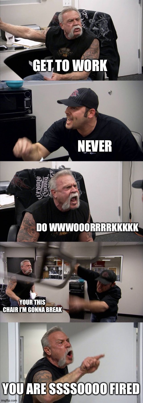 American Chopper Argument Meme | GET TO WORK; NEVER; DO WWWOOORRRRKKKKK; YOUR THIS CHAIR I’M GONNA BREAK; YOU ARE SSSSOOOO FIRED | image tagged in memes,american chopper argument | made w/ Imgflip meme maker