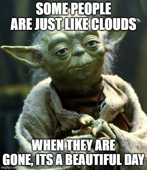 Star Wars Yoda Meme | SOME PEOPLE ARE JUST LIKE CLOUDS; WHEN THEY ARE GONE, ITS A BEAUTIFUL DAY | image tagged in memes,star wars yoda | made w/ Imgflip meme maker