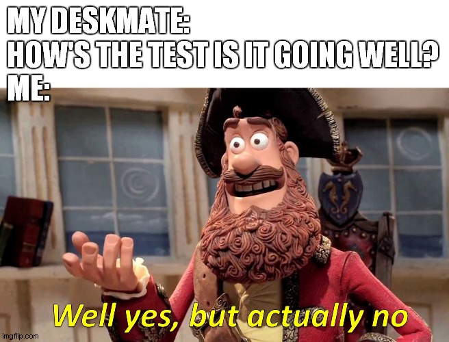 Well yes, but actually no | MY DESKMATE: HOW'S THE TEST IS IT GOING WELL?
ME: | image tagged in well yes but actually no | made w/ Imgflip meme maker