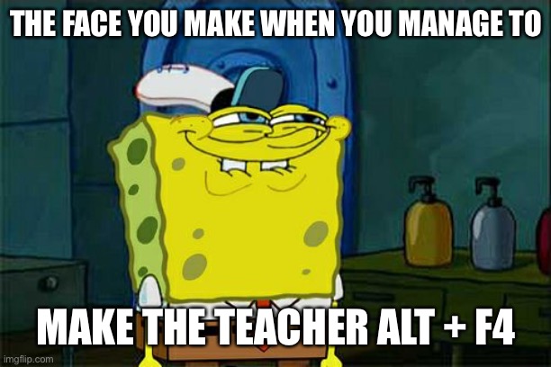 Don't You Squidward |  THE FACE YOU MAKE WHEN YOU MANAGE TO; MAKE THE TEACHER ALT + F4 | image tagged in memes,don't you squidward | made w/ Imgflip meme maker