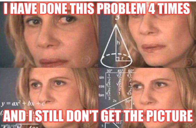 Math lady/Confused lady | I HAVE DONE THIS PROBLEM 4 TIMES; AND I STILL DON'T GET THE PICTURE | image tagged in math lady/confused lady | made w/ Imgflip meme maker