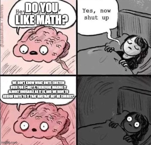 waking up brain | DO YOU LIKE MATH? WE DON'T KNOW WHAT UNITS EINSTEIN USED FOR E=MC^2, THEREFORE MAKING IT ALMOST UNUSABLE AS IT IS, AND WE HAVE TO ASSIGN UNI | image tagged in waking up brain | made w/ Imgflip meme maker