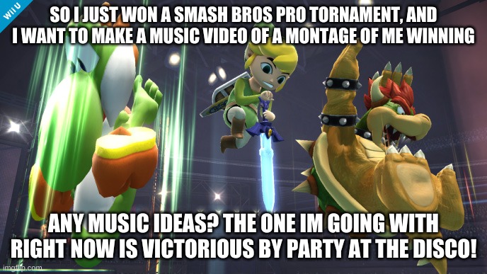 Ok ik this isnt gacha | SO I JUST WON A SMASH BROS PRO TORNAMENT, AND I WANT TO MAKE A MUSIC VIDEO OF A MONTAGE OF ME WINNING; ANY MUSIC IDEAS? THE ONE IM GOING WITH RIGHT NOW IS VICTORIOUS BY PARTY AT THE DISCO! | made w/ Imgflip meme maker