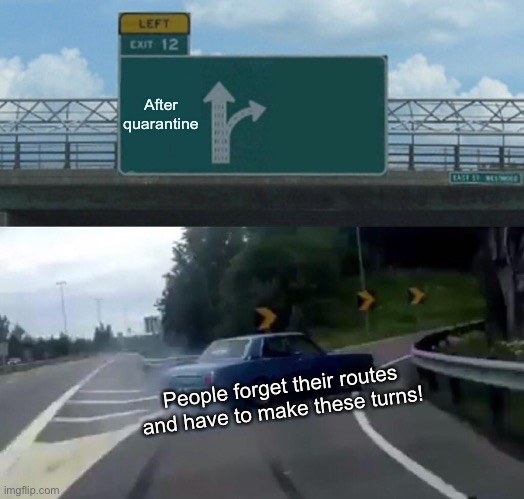 Left Exit 12 Off Ramp Meme | After quarantine; People forget their routes and have to make these turns! | image tagged in memes,left exit 12 off ramp | made w/ Imgflip meme maker