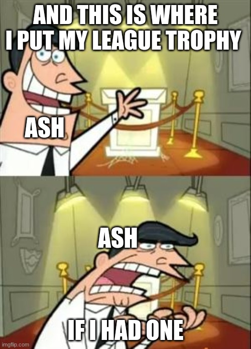 This Is Where I'd Put My Trophy If I Had One Meme | AND THIS IS WHERE I PUT MY LEAGUE TROPHY; ASH; ASH; IF I HAD ONE | image tagged in memes,this is where i'd put my trophy if i had one | made w/ Imgflip meme maker