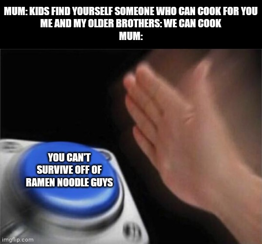 WE CAN COOK MORE THAN RAMEN NOODLE LADY! | MUM: KIDS FIND YOURSELF SOMEONE WHO CAN COOK FOR YOU
ME AND MY OLDER BROTHERS: WE CAN COOK
MUM:; YOU CAN'T SURVIVE OFF OF RAMEN NOODLE GUYS | image tagged in memes,blank nut button,family,food,ramen | made w/ Imgflip meme maker