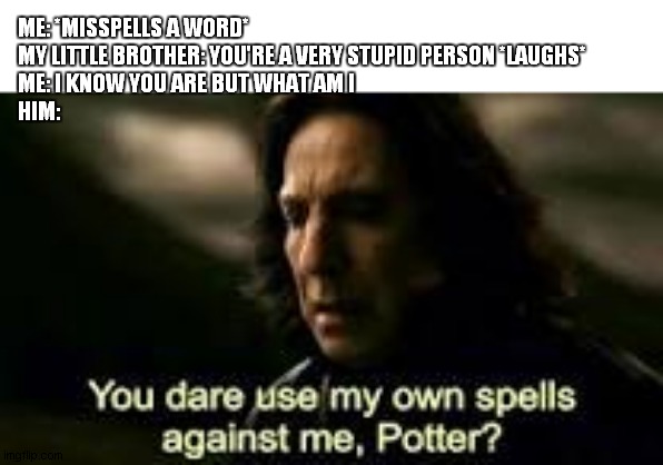 you dare use my own spells against me, Potter | ME: *MISSPELLS A WORD*
MY LITTLE BROTHER: YOU'RE A VERY STUPID PERSON *LAUGHS*
ME: I KNOW YOU ARE BUT WHAT AM I
HIM: | image tagged in you dare use my own spells against me potter | made w/ Imgflip meme maker