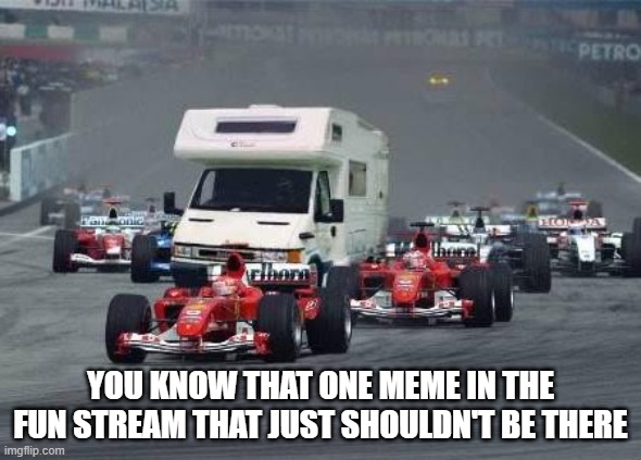 the one meme | YOU KNOW THAT ONE MEME IN THE FUN STREAM THAT JUST SHOULDN'T BE THERE | image tagged in funny,memes,fun,racing,cars,oddball | made w/ Imgflip meme maker