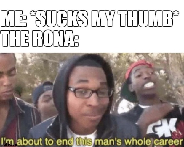 I am about to end this man’s whole career | ME: *SUCKS MY THUMB*
THE RONA: | image tagged in i am about to end this mans whole career | made w/ Imgflip meme maker
