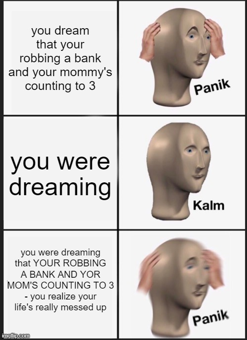 Panik Kalm Panik Meme | you dream that your robbing a bank and your mommy's counting to 3; you were dreaming; you were dreaming that YOUR ROBBING A BANK AND YOR MOM'S COUNTING TO 3 - you realize your life's really messed up | image tagged in memes,panik kalm panik | made w/ Imgflip meme maker