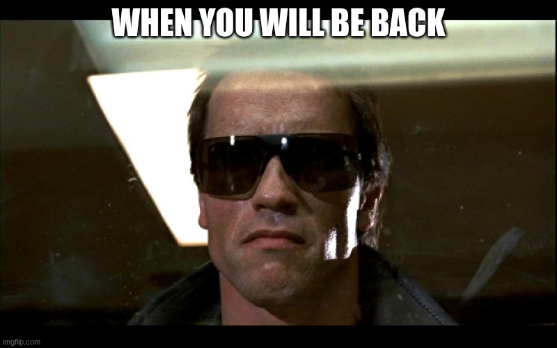 WHEN YOU WILL BE BACK | WHEN YOU WILL BE BACK | image tagged in ill be back | made w/ Imgflip meme maker