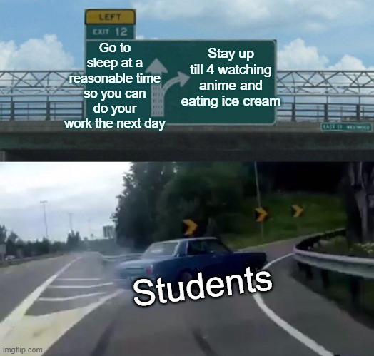 Relatable student meme | Go to sleep at a reasonable time so you can do your work the next day; Stay up till 4 watching anime and eating ice cream; Students | image tagged in memes,left exit 12 off ramp | made w/ Imgflip meme maker