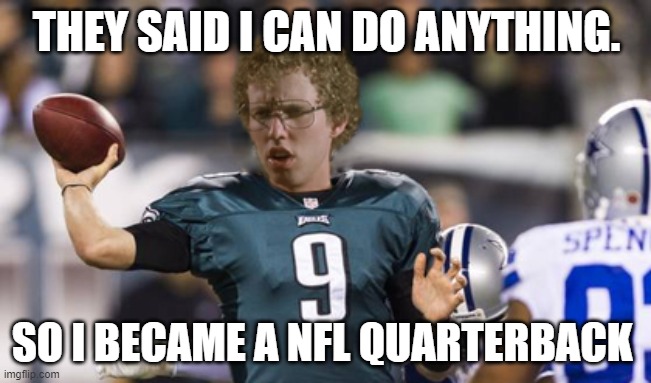 Folean Dynamite | THEY SAID I CAN DO ANYTHING. SO I BECAME A NFL QUARTERBACK | image tagged in folean dynamite | made w/ Imgflip meme maker