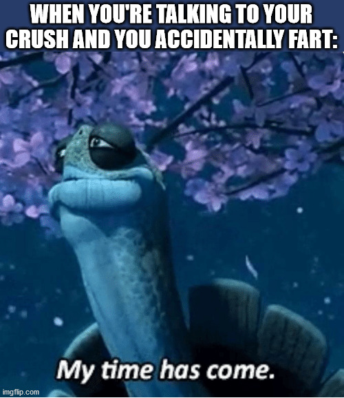 My Time Has Come | WHEN YOU'RE TALKING TO YOUR CRUSH AND YOU ACCIDENTALLY FART: | image tagged in my time has come,memes,funny,sol,oops,farting | made w/ Imgflip meme maker