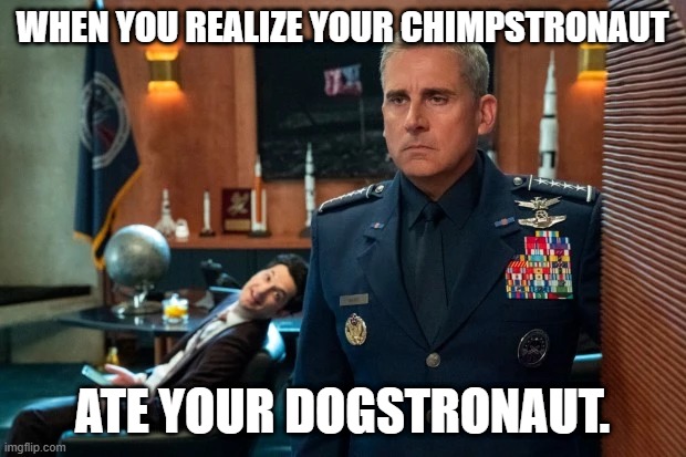 When your chimpstronaut ate your dogstronaut | WHEN YOU REALIZE YOUR CHIMPSTRONAUT; ATE YOUR DOGSTRONAUT. | image tagged in space force,steve carell,space,military | made w/ Imgflip meme maker